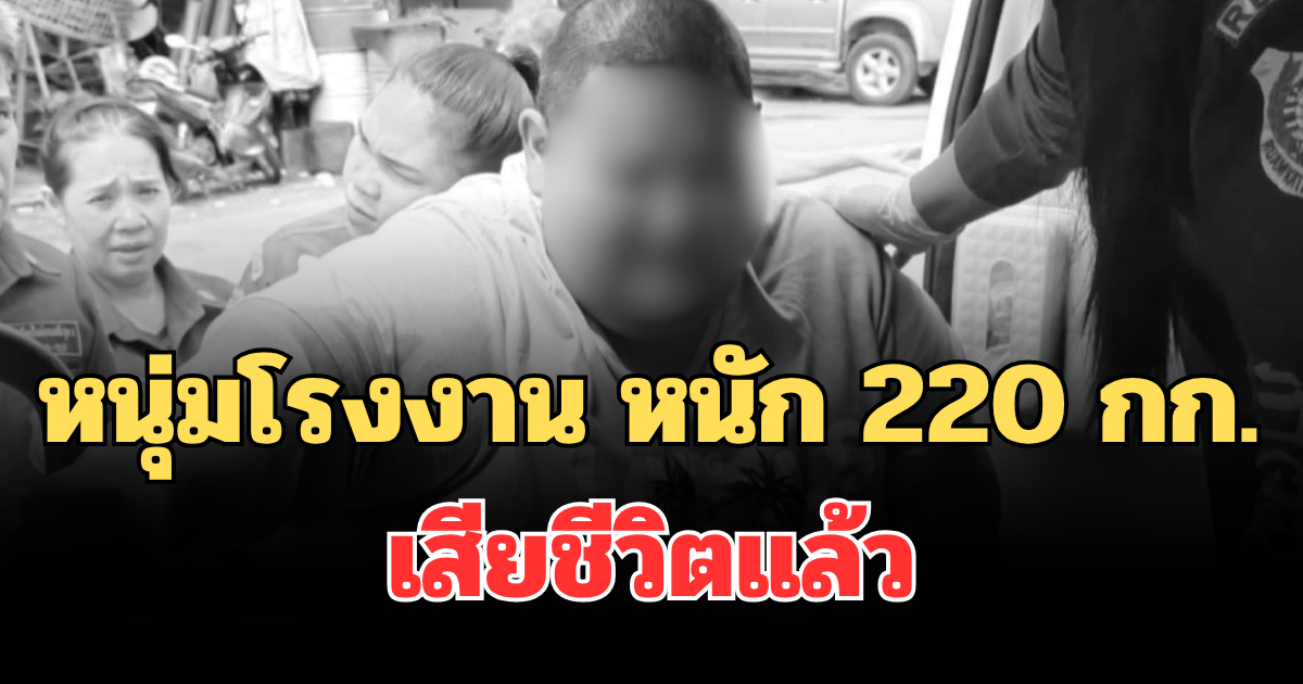 เศร้าสลด หนุ่มโรงงาน หนัก 220 กก. เสียชีวิตแล้ว หลังมีอาการหายใจลำบาก
