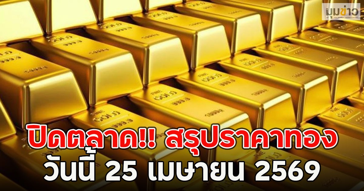 ปิดตลาด!! สรุปราคาทอง วันนี้ 25 เมษายน 2569