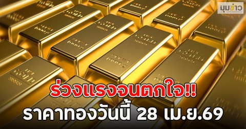 ร่วงแรงจนตกใจ!! ราคาทองวันนี้ 28 เม.ย.69