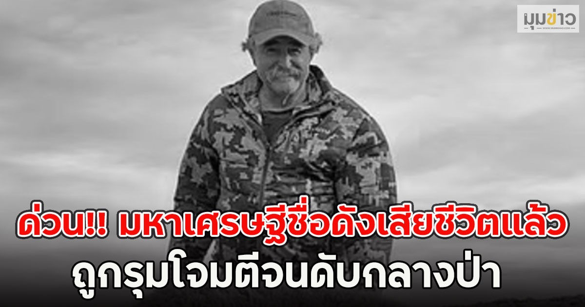 ด่วน!! มหาเศรษฐีชื่อดังเสียชีวิตแล้ว ถูกรุมโจมตีจนดับกลางป่า (ตปท.)