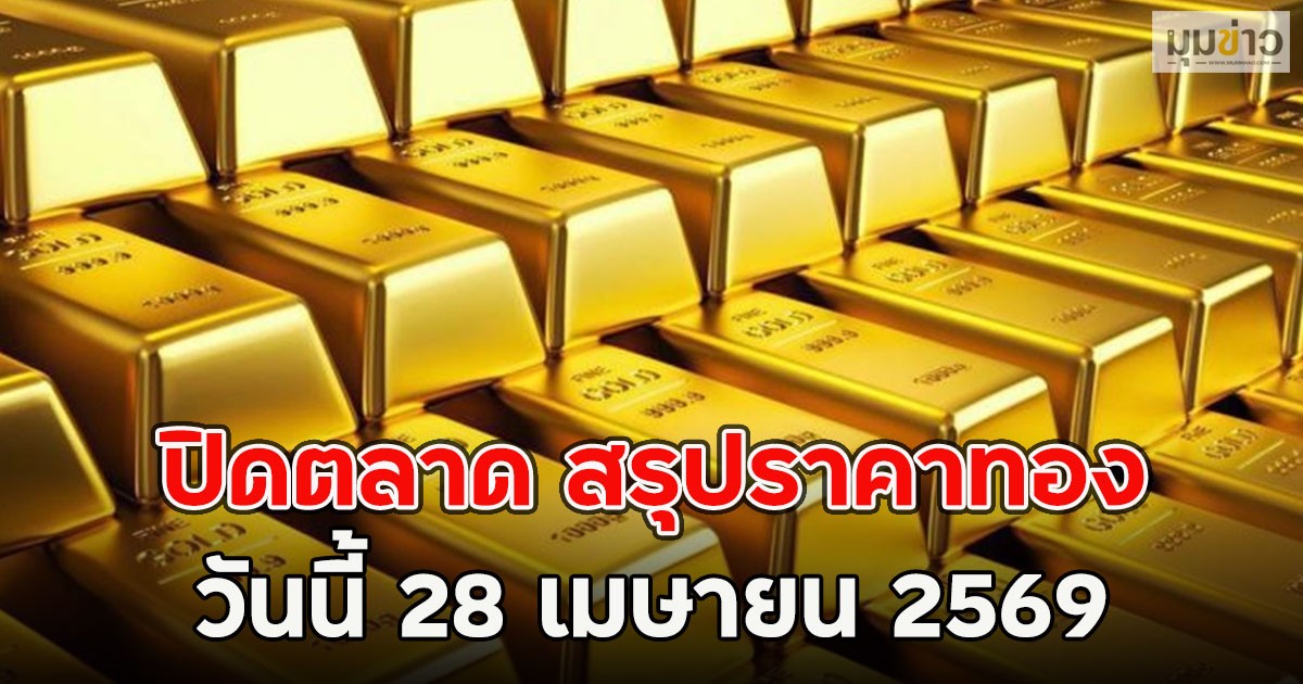 ปิดตลาด สรุปราคาทอง วันนี้ 28 เมษายน 2569