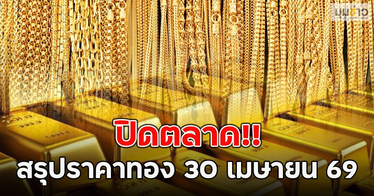 ปิดตลาด!! สรุปราคาทอง 30 เมษายน 69