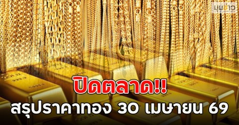 ปิดตลาด!! สรุปราคาทอง 30 เมษายน 69