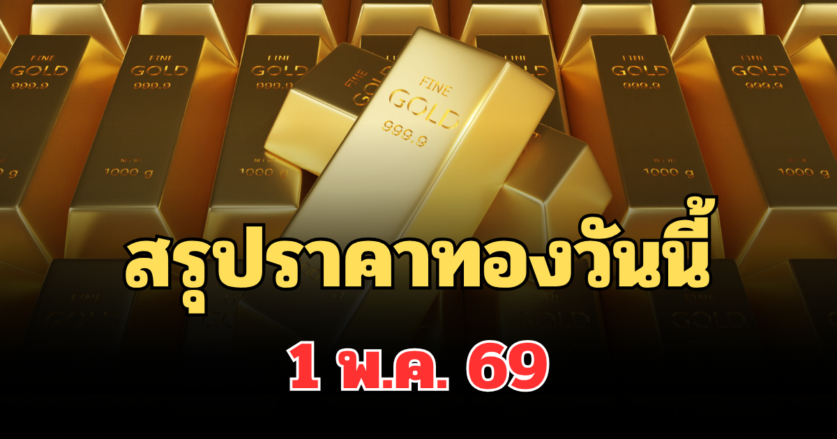 ปิดตลาดแล้ว! สรุปราคาทองวันนี้ 1 พ.ค. 69