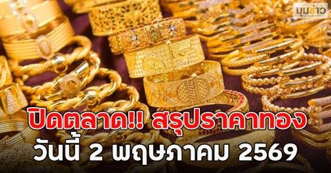 ปิดตลาด!! สรุปราคาทอง วันนี้ 2 พฤษภาคม 2569