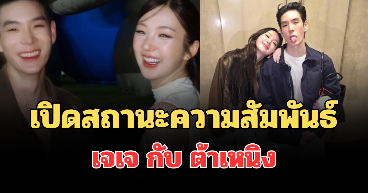 ชัดเจนมาก! เปิดสถานะความสัมพันธ์  เจเจ กับ ต้าเหนิง หลังลือสะพัดเลิกกัน
