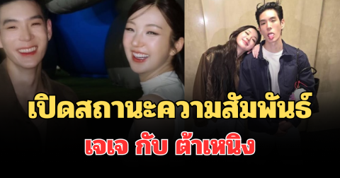 ชัดเจนมาก! เปิดสถานะความสัมพันธ์  เจเจ กับ ต้าเหนิง หลังลือสะพัดเลิกกัน