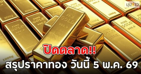 ปิดตลาด!! สรุปราคาทอง วันนี้ 5 พ.ค. 69