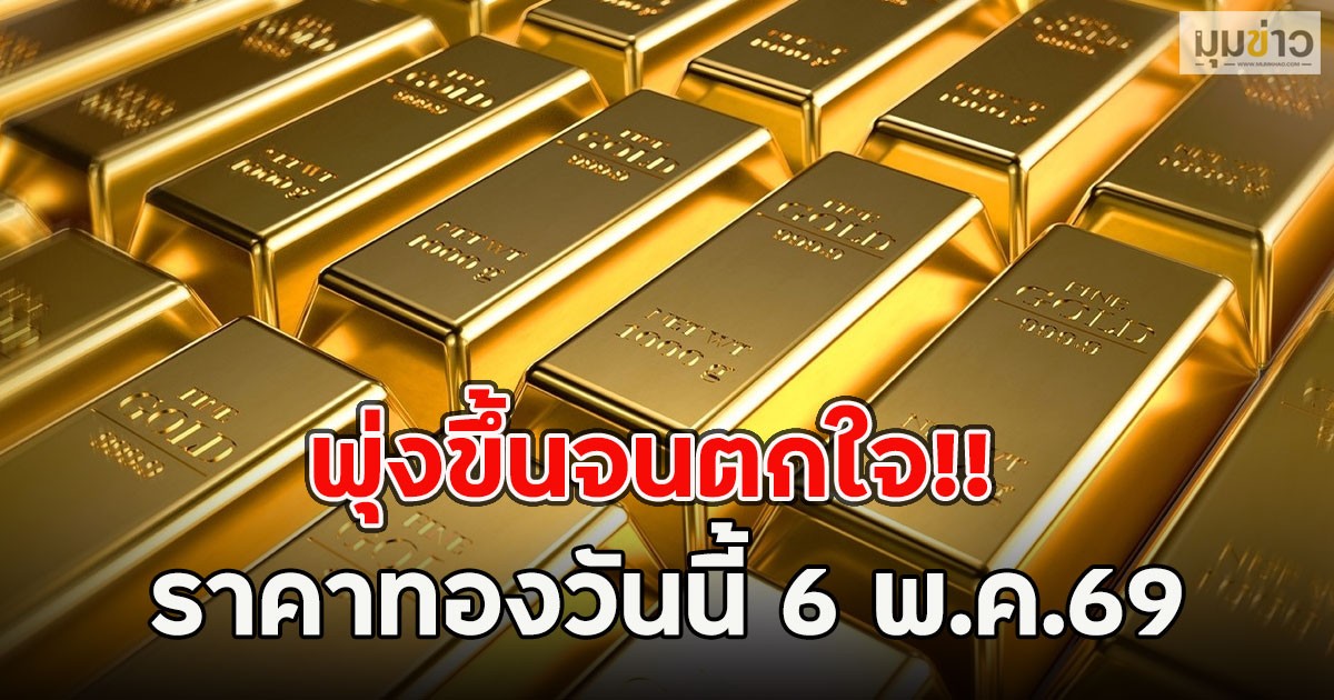 พุ่งขึ้นจนตกใจ!! ราคาทองวันนี้ 6 พ.ค.69