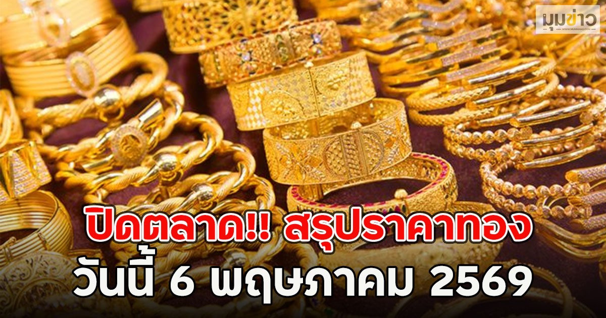 ปิดตลาด!! สรุปราคาทอง วันนี้ 6 พฤษภาคม 2569