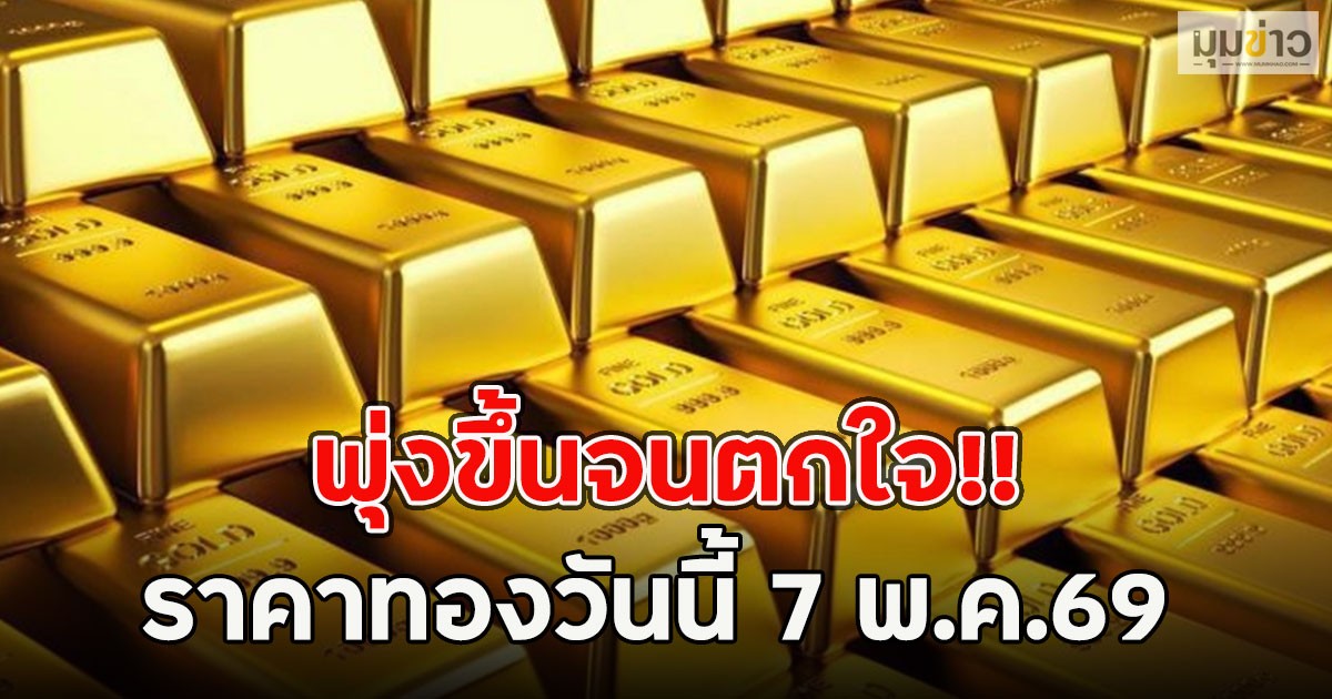 พุ่งขึ้นจนตกใจ!! ราคาทองวันนี้ 7 พ.ค.69