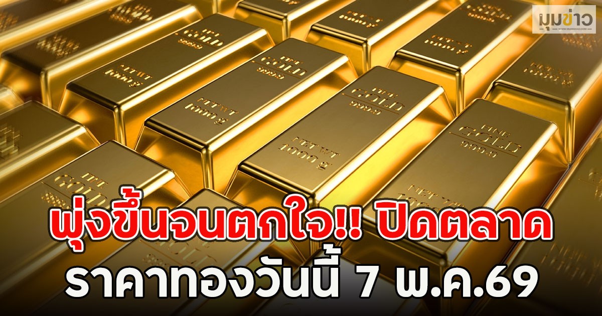 พุ่งขึ้นจนตกใจ!! ปิดตลาด ราคาทองวันนี้ 7 พ.ค.69