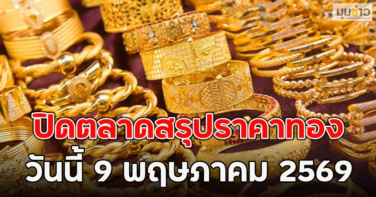 ปิดตลาดสรุปราคาทอง วันนี้ 9 พฤษภาคม 2569