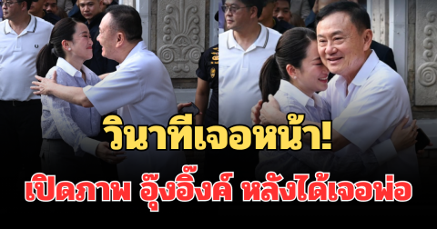 วินาทีเจอหน้า! เปิดภาพ อุ๊งอิ๊งค์ หลังได้เจอ ทักษิณ ผู้เป็นพ่อ