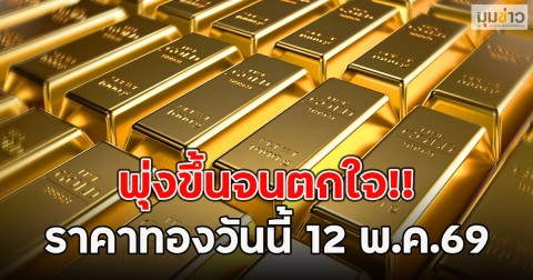 พุ่งขึ้นจนตกใจ!! ราคาทองวันนี้ 12 พ.ค.69
