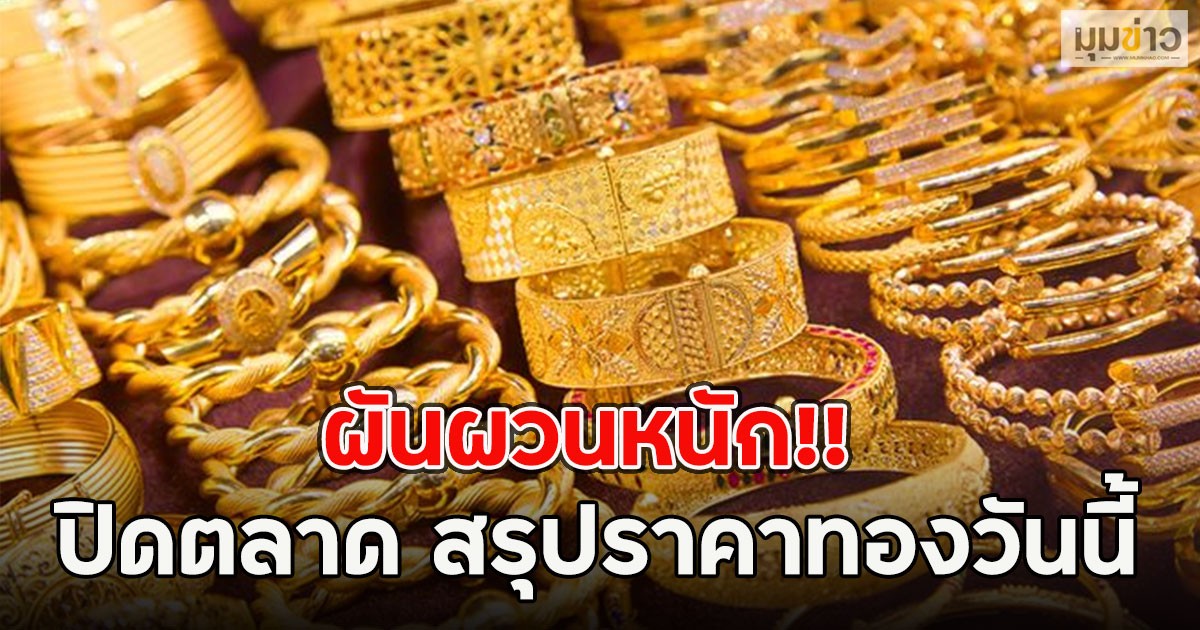 ผันผวนหนัก!! ปิดตลาด สรุปราคาทองวันนี้