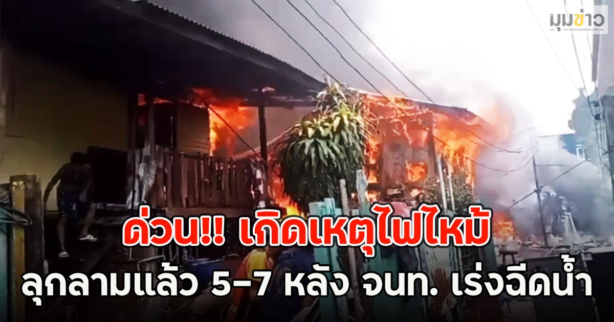 ด่วน!! เกิดเหตุไฟไหม้ ลุกลามแล้ว 5-7 หลัง จนท. เร่งฉีดน้ำ