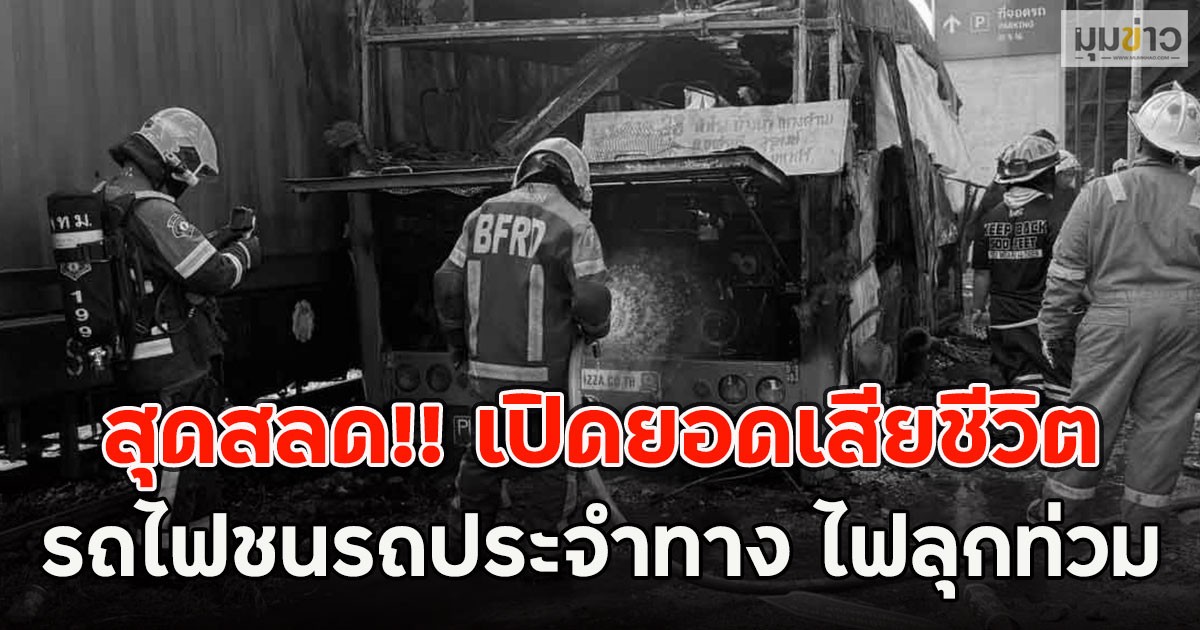 สุดสลด!! เปิดยอดเสียชีวิต รถไฟชนรถประจำทาง ไฟลุกท่วม