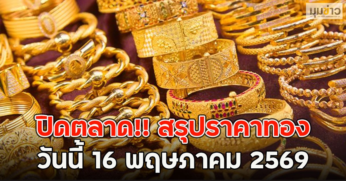 ปิดตลาด!! สรุปราคาทอง วันนี้ 16 พฤษภาคม 2569