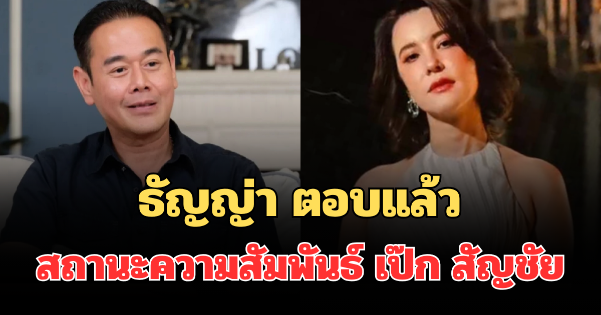 ชัดเจน! ธัญญ่า ตอบแล้ว สถานะความสัมพันธ์ เป๊ก สัญชัย