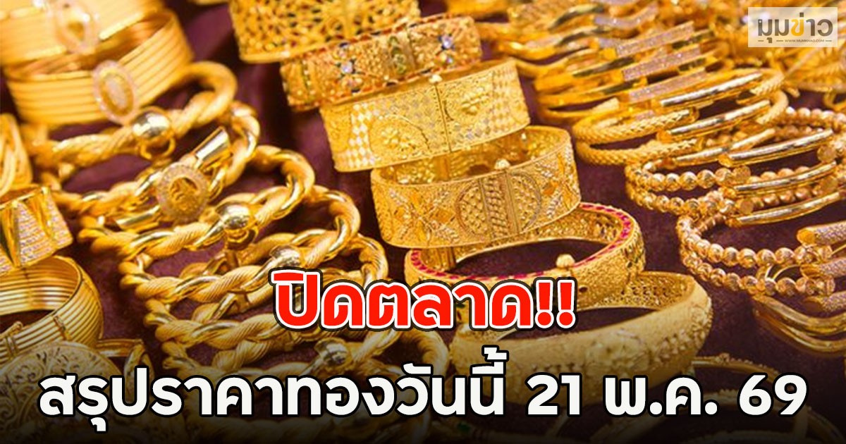 ปิดตลาด!! สรุปราคาทองวันนี้ 21 พ.ค. 69