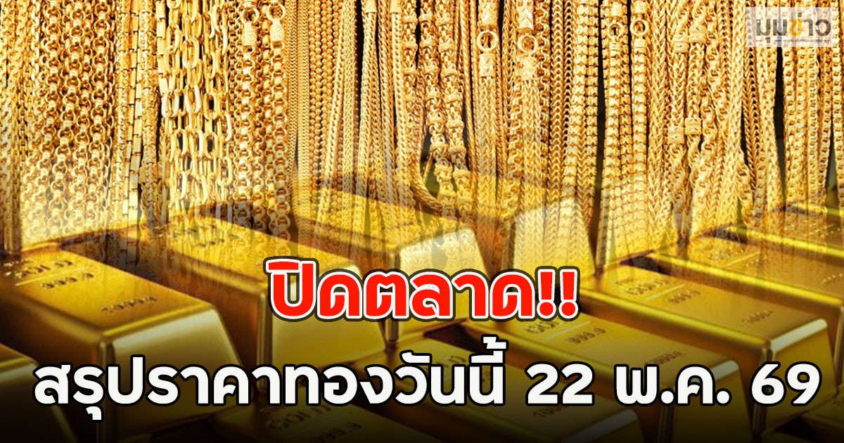 ปิดตลาด!! สรุปราคาทองวันนี้ 22 พ.ค. 69