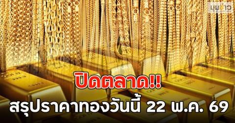 ปิดตลาด!! สรุปราคาทองวันนี้ 22 พ.ค. 69