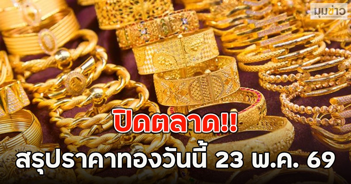 ปิดตลาด!! สรุปราคาทองวันนี้ 23 พ.ค. 69