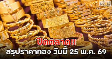 ปิดตลาด!! สรุปราคาทอง วันนี้ 25 พ.ค. 69