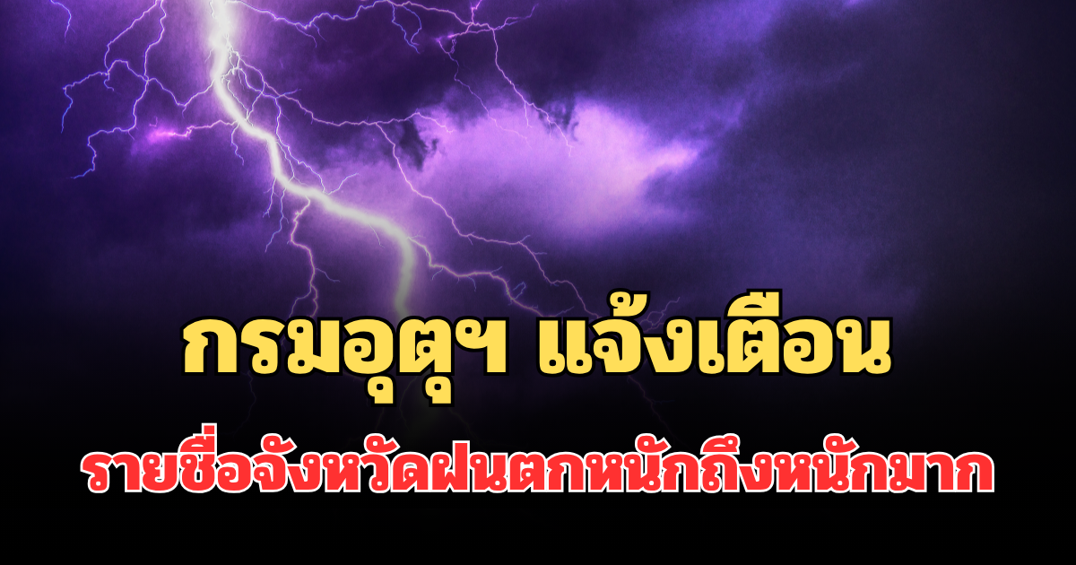 ประกาศแล้ว! กรมอุตุฯ แจ้งเตือน เปิดรายชื่อจังหวัดฝนตกหนักถึงหนักมาก
