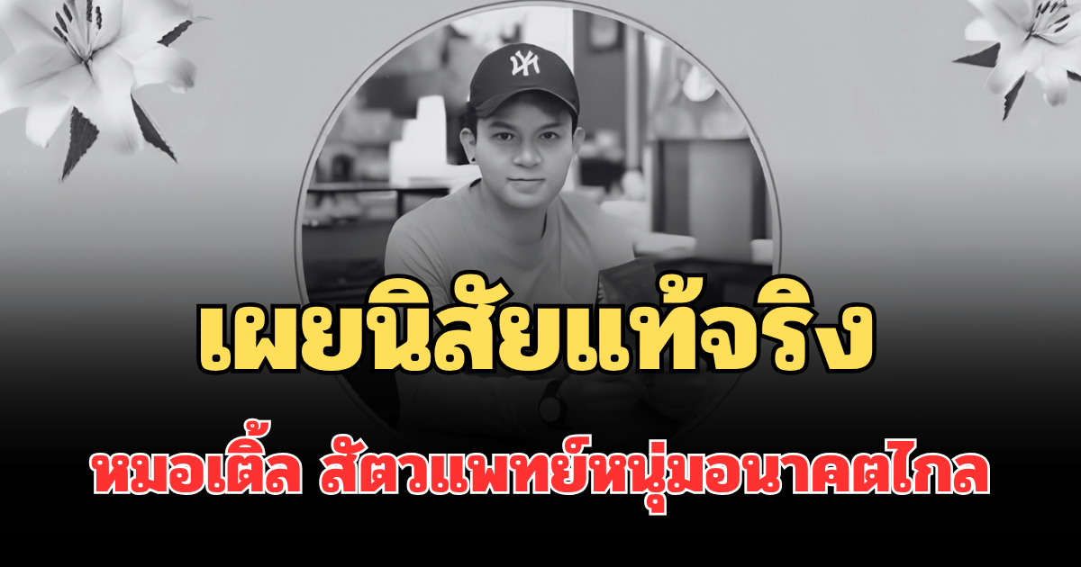 รู้แล้วยิ่งเสียดาย! เผยนิสัยแท้จริง หมอเติ้ล สัตวแพทย์หนุ่มอนาคตไกล หลังโซเชียลแห่อาลัย