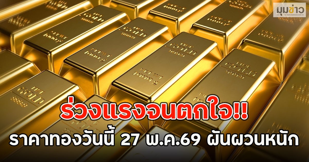 ร่วงแรงจนตกใจ!! ราคาทองวันนี้ 27 พ.ค.69 ผันผวนหนัก