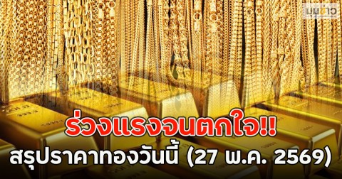 ร่วงแรงจนตกใจ!! สรุปราคาทองวันนี้ (27 พ.ค. 2569)