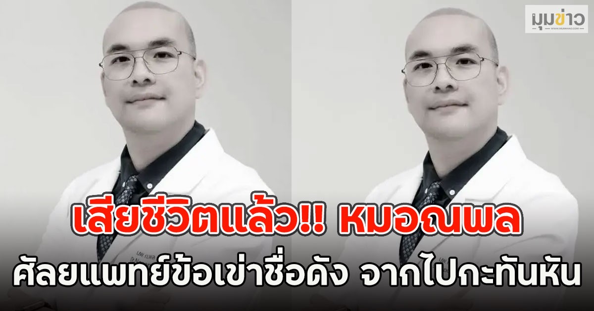 เสียชีวิตแล้ว!! หมอณพล ศัลยแพทย์ข้อเข่าชื่อดัง จากไปกะทันหัน