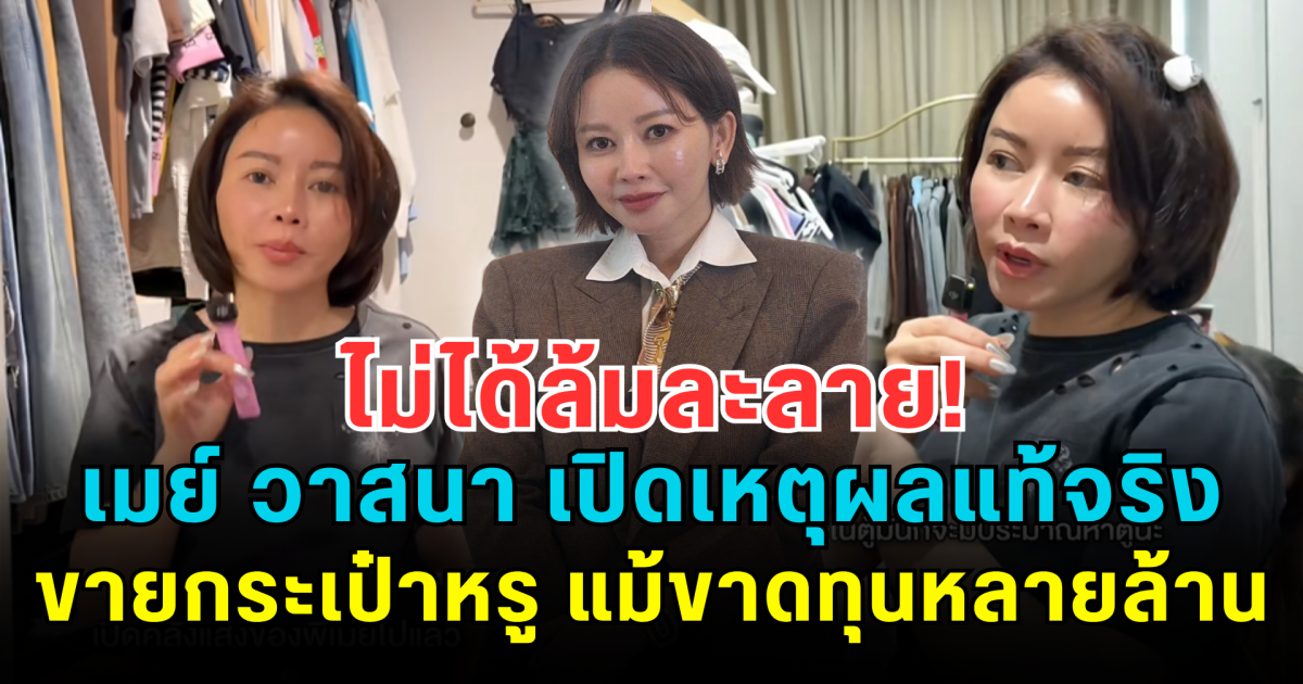 ไม่ได้ล้มละลาย! เมย์ วาสนา เปิดเหตุผลแท้จริง ขายกระเป๋าหรู แม้ขาดทุนหลายล้าน แต่ได้ความสบายใจกลับมา