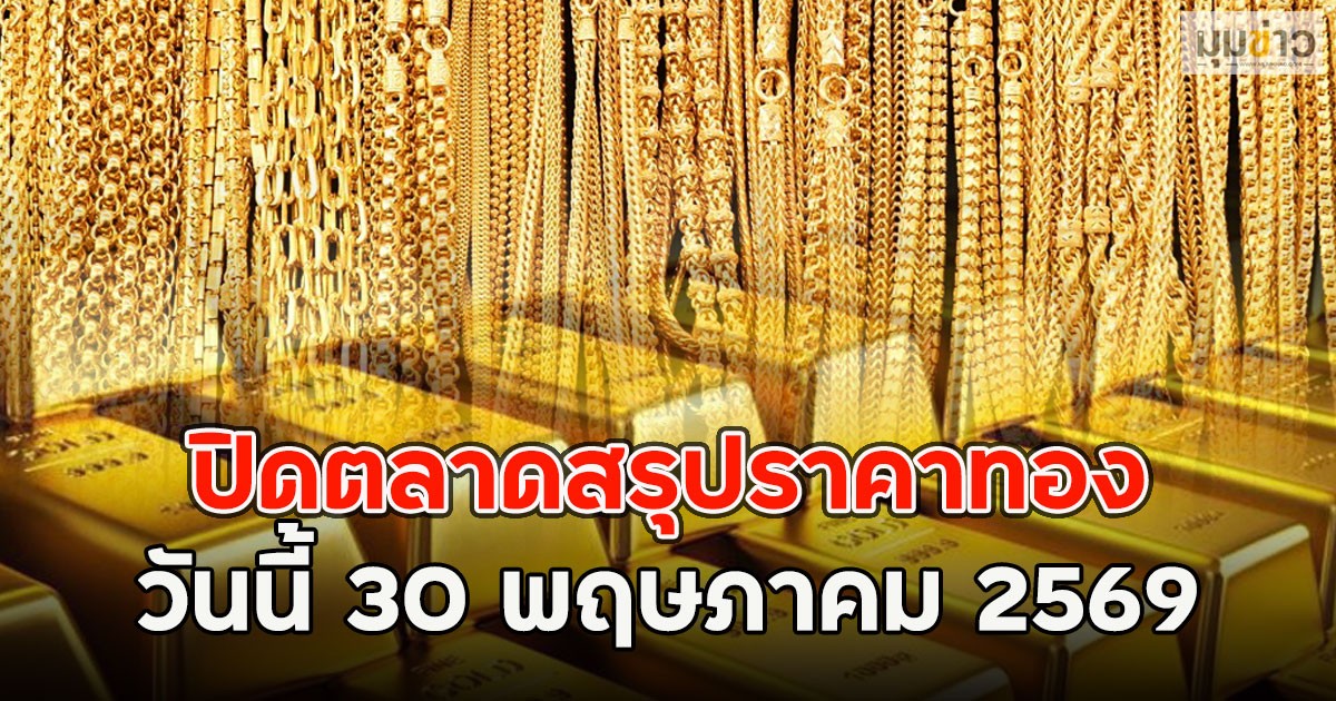 ปิดตลาดสรุปราคาทอง วันนี้ 30 พฤษภาคม 2569