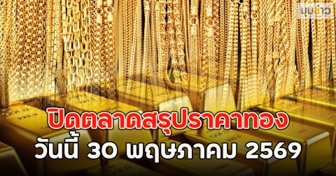 ปิดตลาดสรุปราคาทอง วันนี้ 30 พฤษภาคม 2569