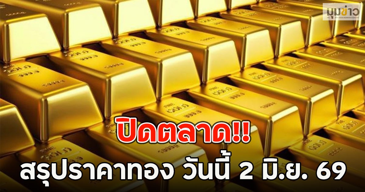 ปิดตลาด!! สรุปราคาทอง วันนี้ 2 มิ.ย. 69