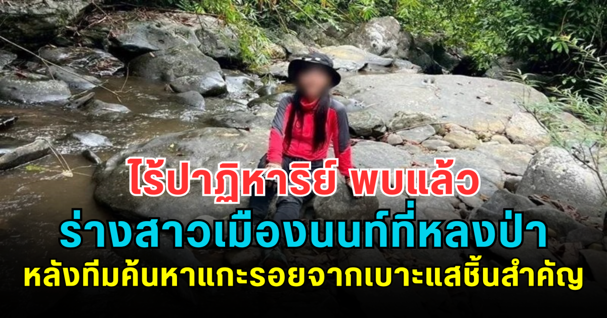 ไร้ปาฏิหาริย์ พบแล้ว ร่างสาวเมืองนนท์ที่หลงป่าเขาเจ็ดยอด หลังทีมค้นหาแกะรอยจากเบาะแสชิ้นสำคัญ