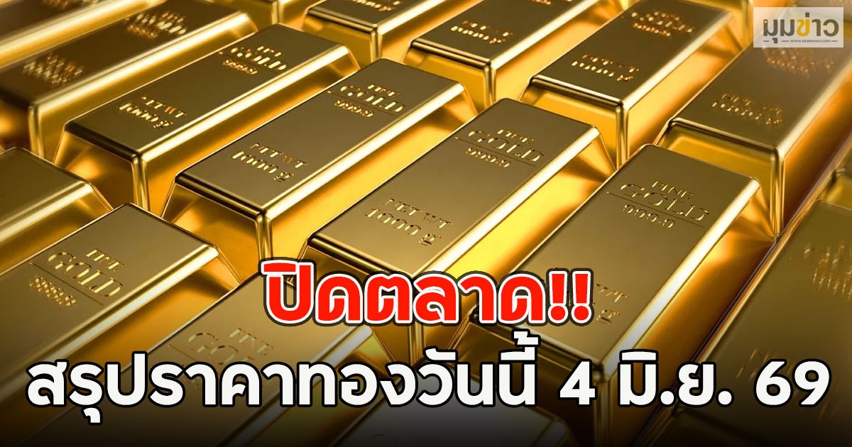 ปิดตลาด!! สรุปราคาทองวันนี้ 4 มิ.ย. 69