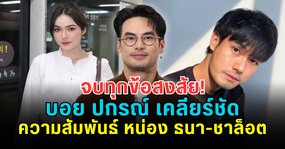 จบทุกข้อสงสัย! บอย ปกรณ์ เคลียร์ชัดความสัมพันธ์ หน่อง ธนา-ชาล็อต