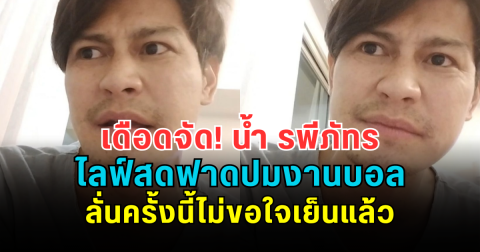 เดือดจัด! น้ำ รพีภัทร ไลฟ์สดฟาดปมงานบอล ลั่นครั้งนี้ไม่ขอใจเย็นแล้ว