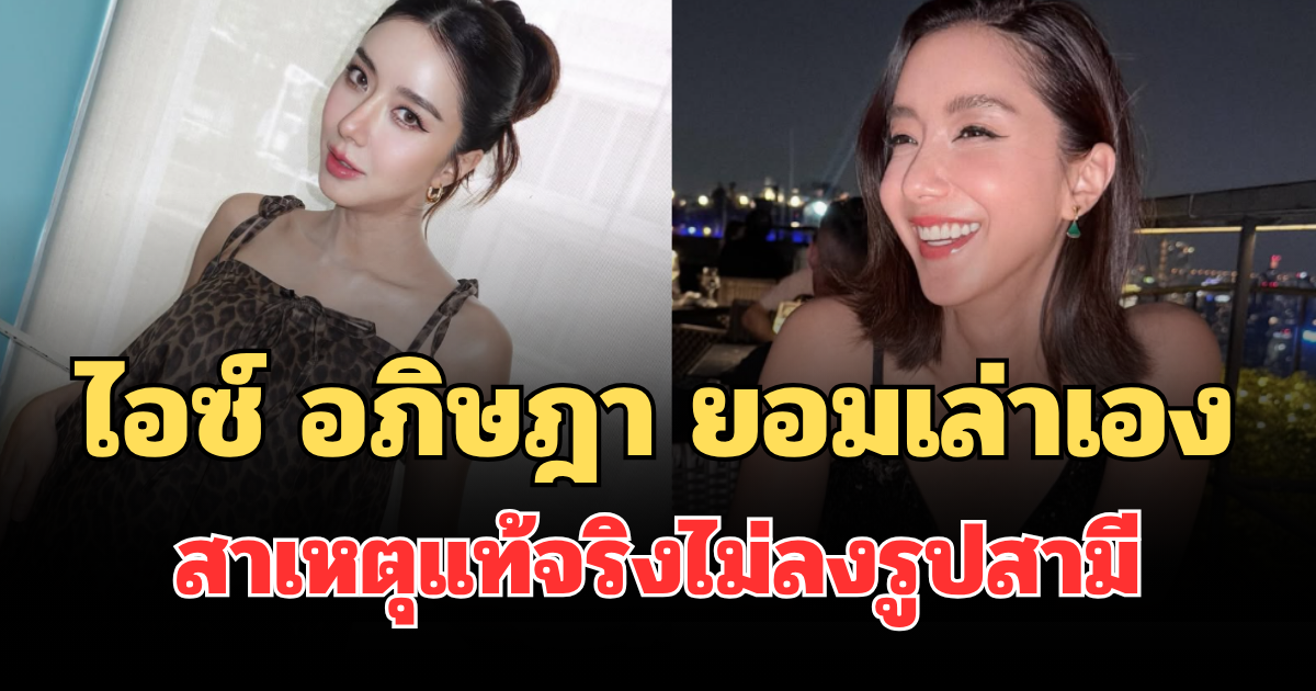 ชัดเจนมาก! ไอซ์ อภิษฎา ยอมเล่าเอง สาเหตุแท้จริงไม่ลงรูปสามี