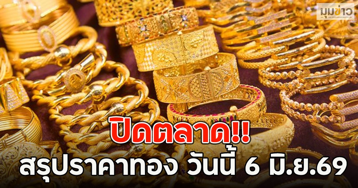ปิดตลาด!! สรุปราคาทอง วันนี้ 6 มิ.ย.69