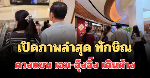เปิดภาพล่าสุด ทักษิณ ควงแขน เอม-อุ๊งอิ๊ง เดินห้าง