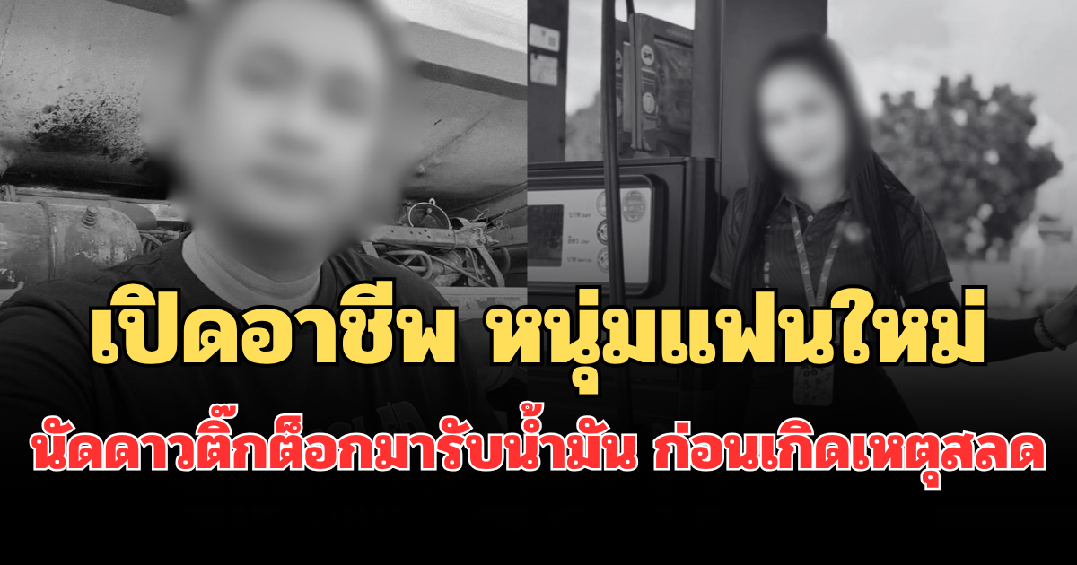เปิดอาชีพแท้จริง หนุ่มแฟนใหม่ นัดสาวดาวติ๊กต็อกมารับน้ำมัน ก่อนเกิดเหตุสลด