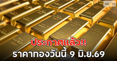 ประกาศแล้ว!! ราคาทองวันนี้ 9 มิ.ย.69