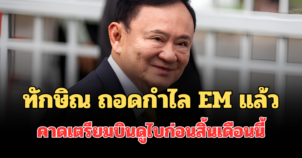 ทักษิณ ถอดกำไล EM แล้ว คาดเตรียมบินดูไบก่อนสิ้นเดือนนี้
