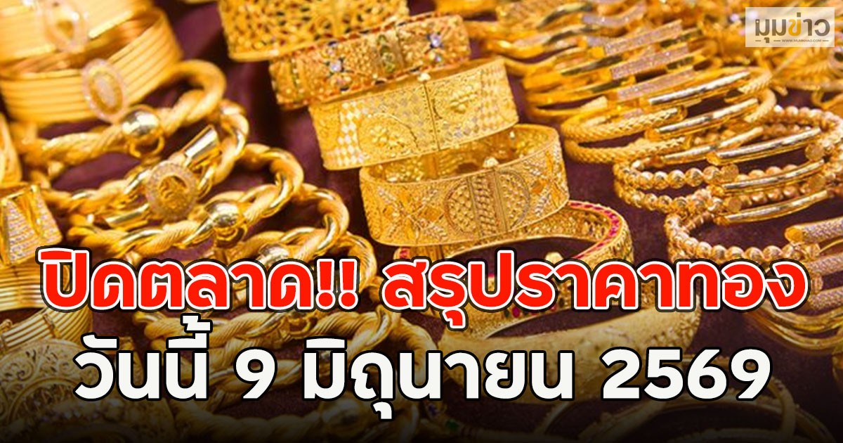 ปิดตลาด!! สรุปราคาทองวันนี้ 9 มิถุนายน 2569