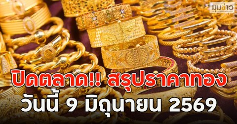 ปิดตลาด!! สรุปราคาทองวันนี้ 9 มิถุนายน 2569